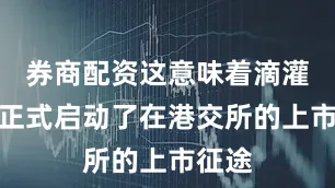 券商配资这意味着滴灌投资正式启动了在港交所的上市征途