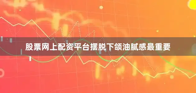 股票网上配资平台摆脱下颌油腻感最重要