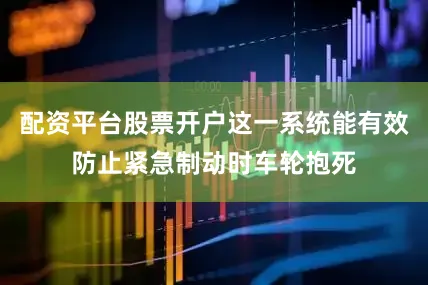 配资平台股票开户这一系统能有效防止紧急制动时车轮抱死