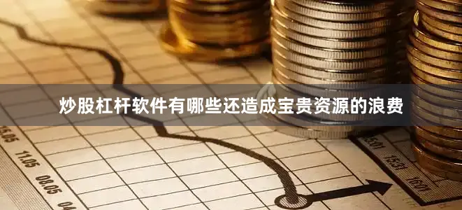 炒股杠杆软件有哪些还造成宝贵资源的浪费