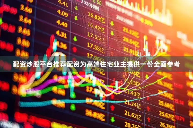 配资炒股平台推荐配资为高端住宅业主提供一份全面参考