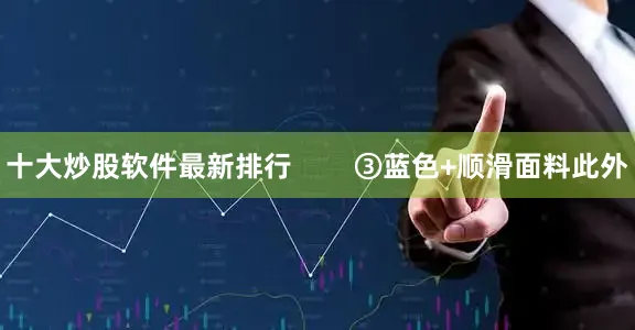 十大炒股软件最新排行        ③蓝色+顺滑面料此外