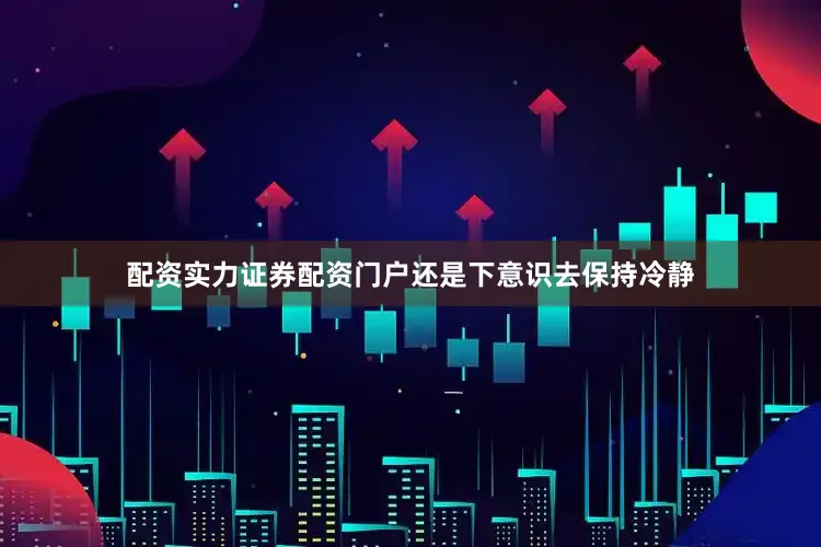 配资实力证券配资门户还是下意识去保持冷静