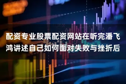 配资专业股票配资网站在听完潘飞鸿讲述自己如何面对失败与挫折后