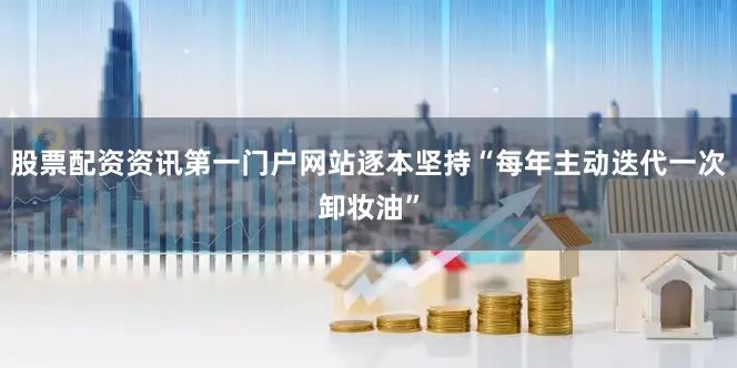 股票配资资讯第一门户网站逐本坚持“每年主动迭代一次卸妆油”