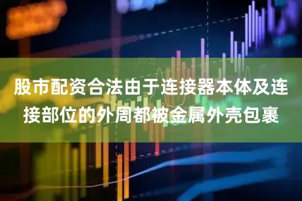 股市配资合法由于连接器本体及连接部位的外周都被金属外壳包裹