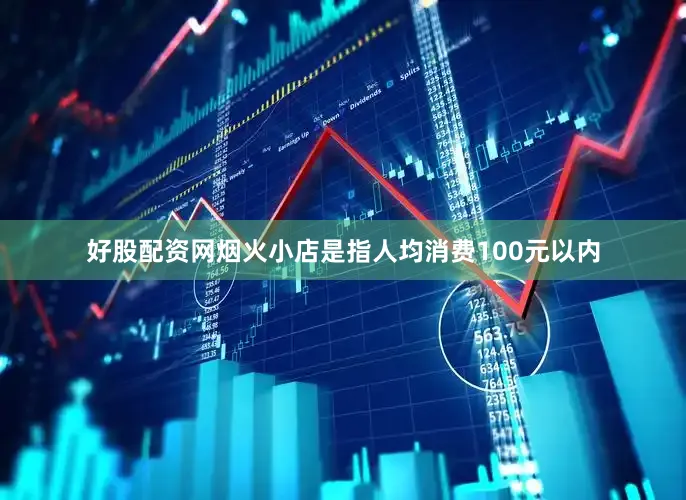 好股配资网烟火小店是指人均消费100元以内
