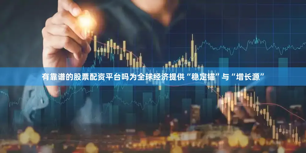 有靠谱的股票配资平台吗为全球经济提供“稳定锚”与“增长源”