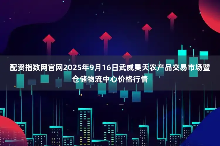 配资指数网官网2025年9月16日武威昊天农产品交易市场暨仓储物流中心价格行情